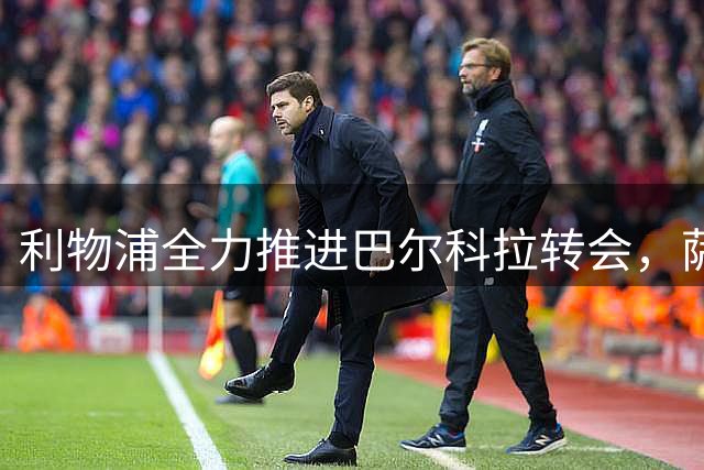 利物浦全力推进巴尔科拉转会，萨尔交易陷入僵局
