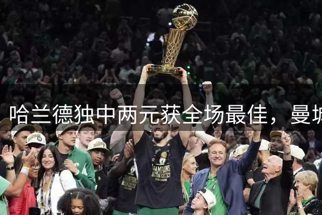 哈兰德独中两元获全场最佳，曼城客场大捷水晶宫