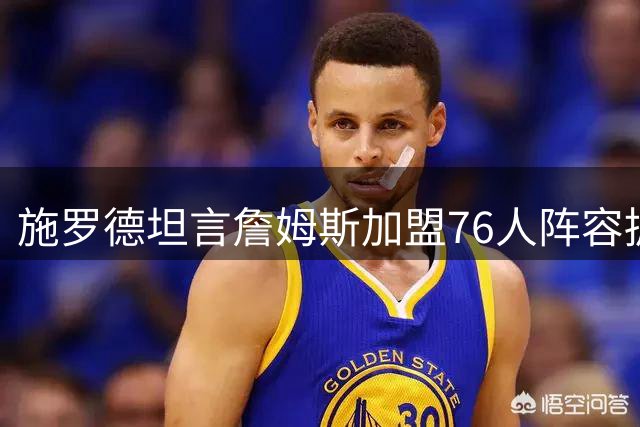 施罗德坦言詹姆斯加盟76人阵容拥挤