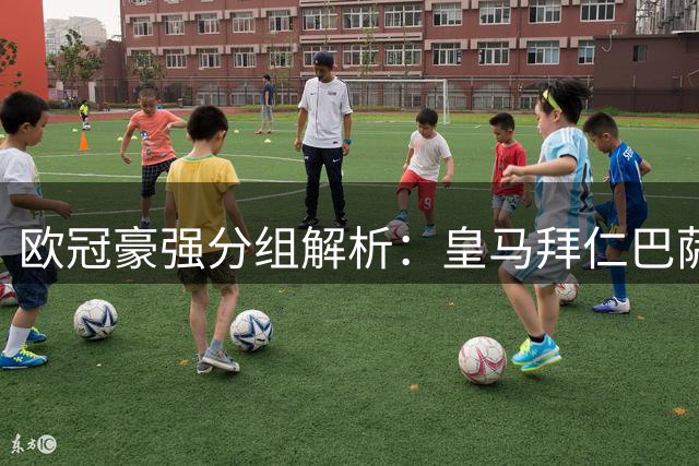 欧冠豪强分组解析：皇马拜仁巴萨遭遇死亡赛程
