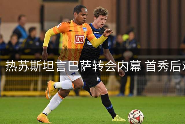 热苏斯坦言巴萨转会内幕 首秀后难掩欣喜之情