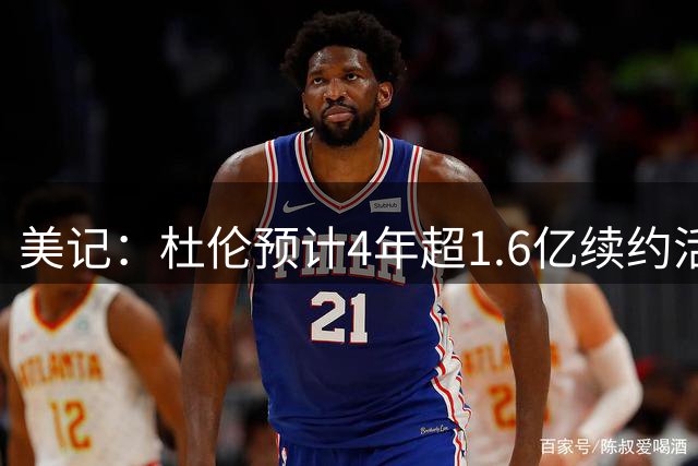 美记：杜伦预计4年超1.6亿续约活塞 上赛季场均19.5分10.5篮板